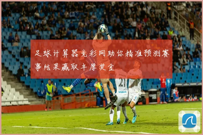 足球计算器竞彩网助你精准预测赛事结果赢取丰厚奖金