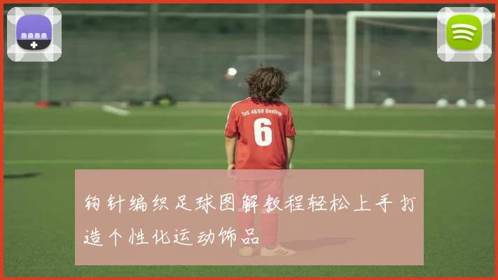 钩针编织足球图解教程轻松上手打造个性化运动饰品