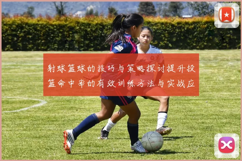 射球篮球的技巧与策略探讨提升投篮命中率的有效训练方法与实战应用