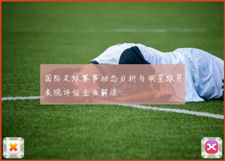 国际足球赛事动态分析与明星球员表现评估全面解读
