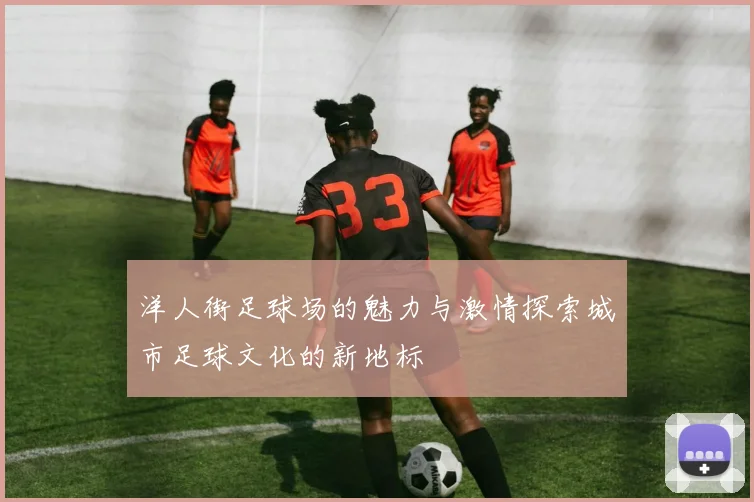 洋人街足球场的魅力与激情探索城市足球文化的新地标
