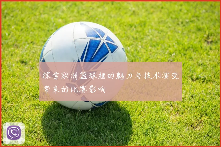 探索欧洲篮球框的魅力与技术演变带来的比赛影响