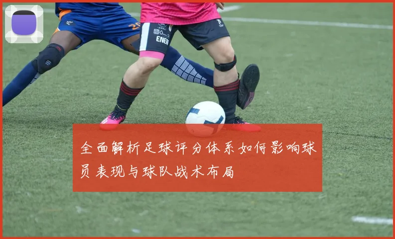 全面解析足球评分体系如何影响球员表现与球队战术布局