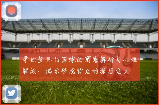 孕妇梦见打篮球的寓意解析与心理解读，揭示梦境背后的深层含义
