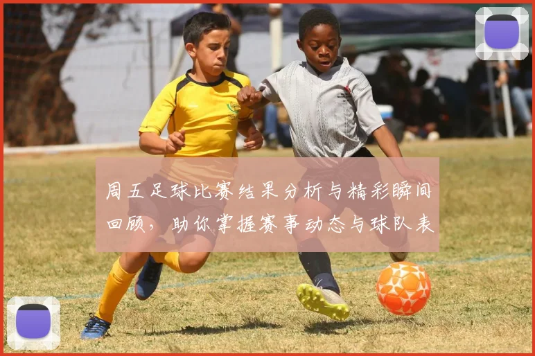 周五足球比赛结果分析与精彩瞬间回顾，助你掌握赛事动态与球队表现
