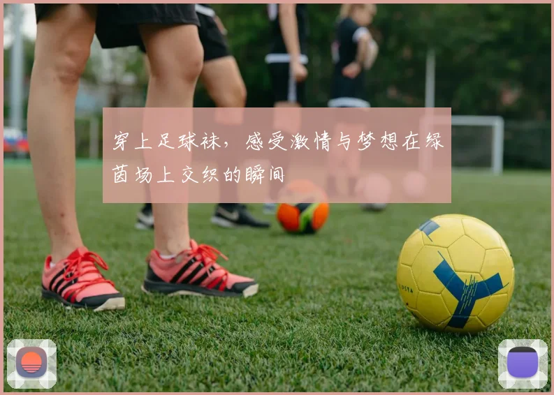 穿上足球袜，感受激情与梦想在绿茵场上交织的瞬间