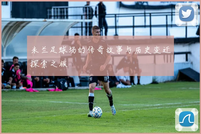 米兰足球场的传奇故事与历史变迁探索之旅