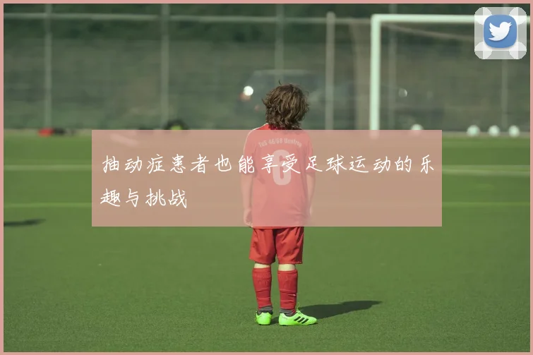 抽动症患者也能享受足球运动的乐趣与挑战