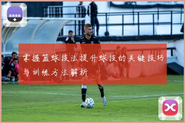 掌握篮球技法提升球技的关键技巧与训练方法解析