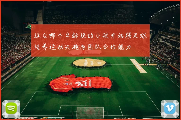 适合哪个年龄段的小孩开始踢足球培养运动兴趣与团队合作能力